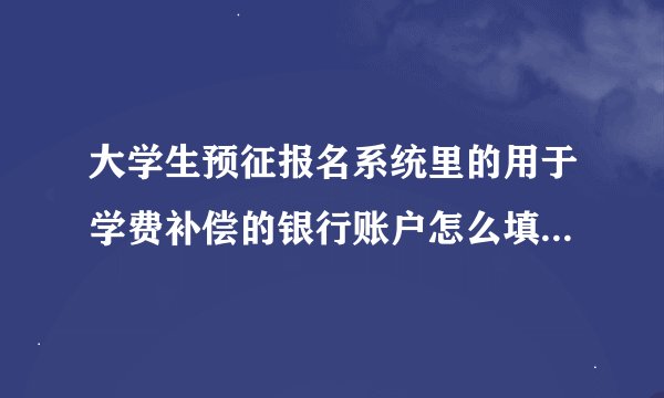 大学生预征报名系统里的用于学费补偿的银行账户怎么填 各位帮忙下