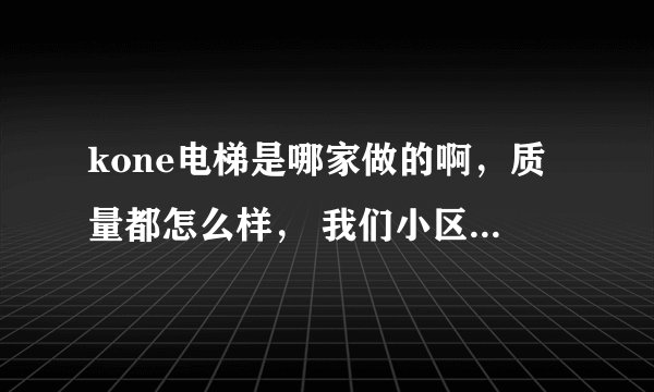 kone电梯是哪家做的啊，质量都怎么样， 我们小区里的电梯怎么老出问题，两个一起坏，每天都坏啊，都疯得了