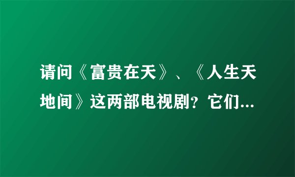 请问《富贵在天》、《人生天地间》这两部电视剧？它们的大结局是怎么样的？《富贵在天》里的卓曼君和朱...