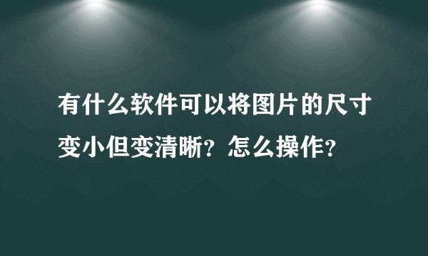 有什么软件可以将图片的尺寸变小但变清晰？怎么操作？