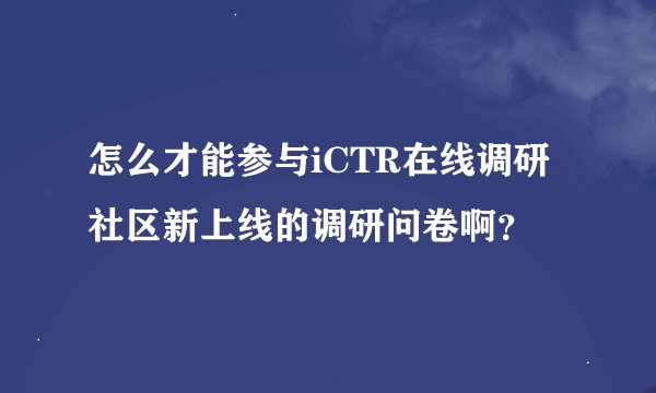 怎么才能参与iCTR在线调研社区新上线的调研问卷啊？