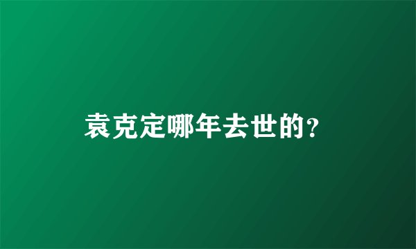 袁克定哪年去世的？