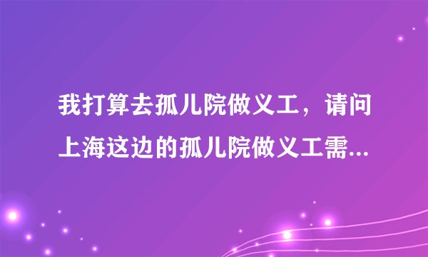 我打算去孤儿院做义工，请问上海这边的孤儿院做义工需要什么条件或许办理什么手续吗？