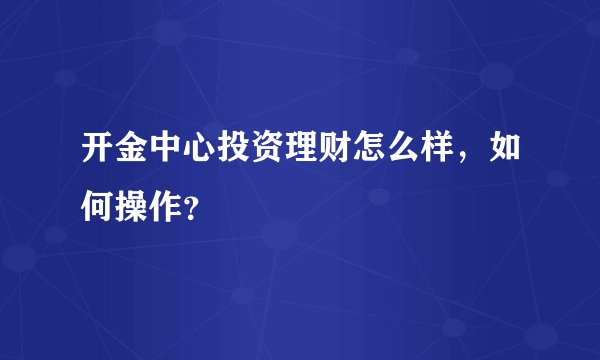 开金中心投资理财怎么样，如何操作？
