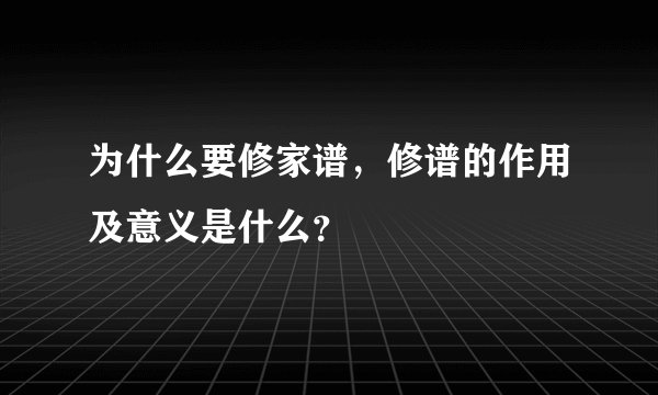 为什么要修家谱，修谱的作用及意义是什么？