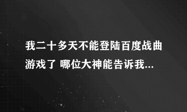 我二十多天不能登陆百度战曲游戏了 哪位大神能告诉我怎么回事啊