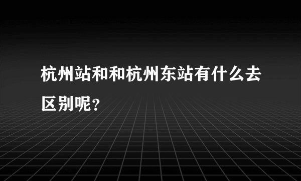 杭州站和和杭州东站有什么去区别呢？
