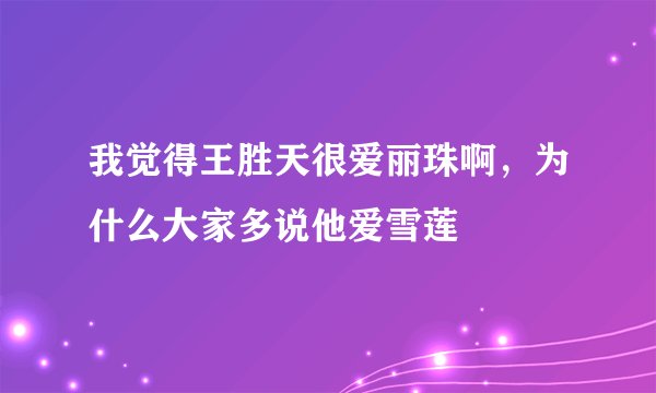 我觉得王胜天很爱丽珠啊，为什么大家多说他爱雪莲