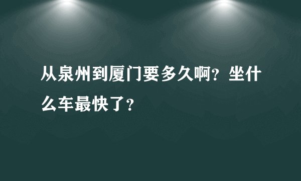 从泉州到厦门要多久啊？坐什么车最快了？