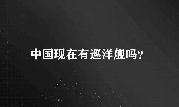 中国现在有巡洋舰吗？