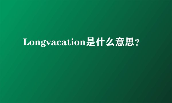 Longvacation是什么意思？