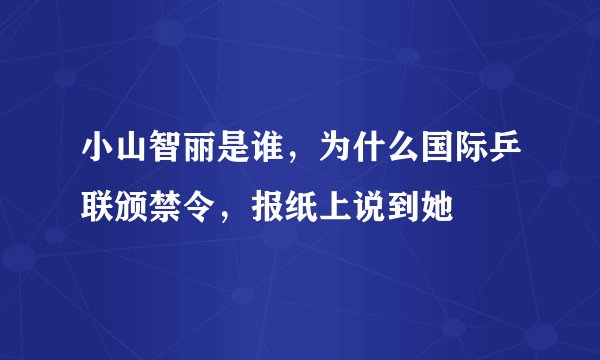 小山智丽是谁，为什么国际乒联颁禁令，报纸上说到她