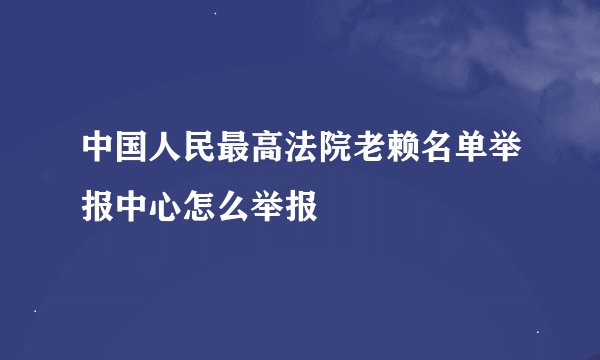 中国人民最高法院老赖名单举报中心怎么举报