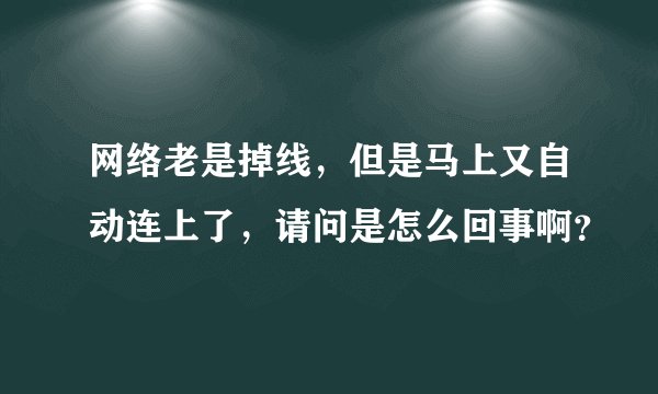 网络老是掉线，但是马上又自动连上了，请问是怎么回事啊？