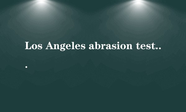 Los Angeles abrasion test是什么意思
