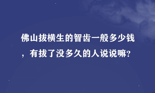 佛山拔横生的智齿一般多少钱，有拔了没多久的人说说嘛？