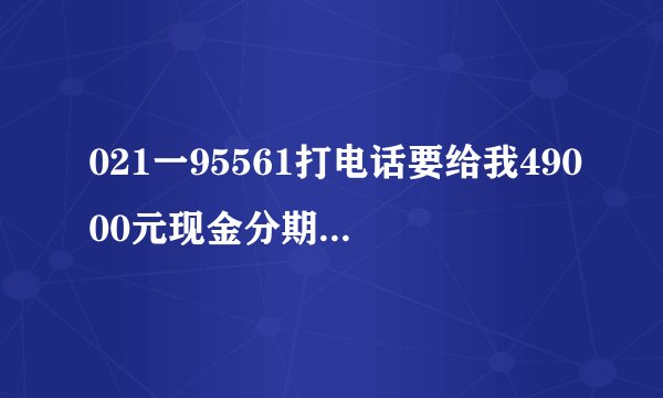 021一95561打电话要给我49000元现金分期，请问是骗人的吗？