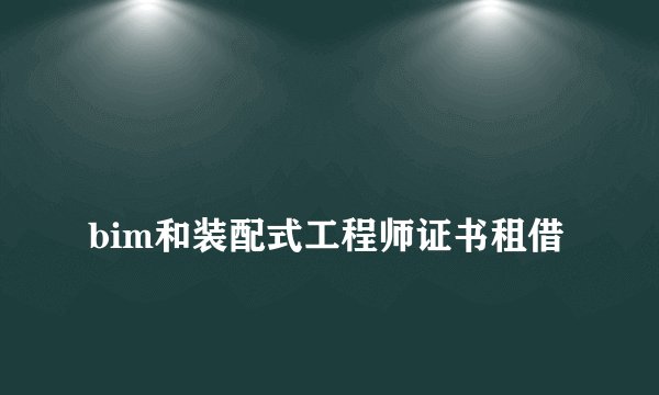 
bim和装配式工程师证书租借

