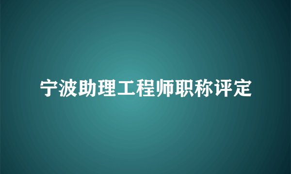 宁波助理工程师职称评定