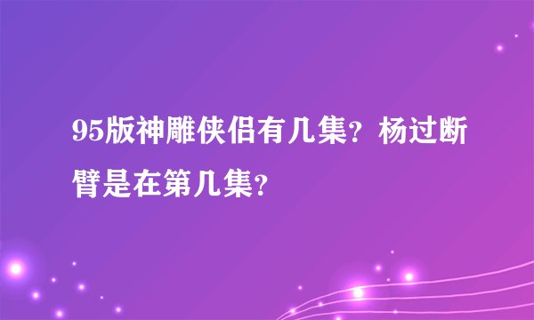 95版神雕侠侣有几集？杨过断臂是在第几集？