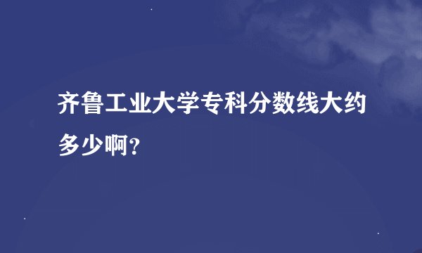 齐鲁工业大学专科分数线大约多少啊？