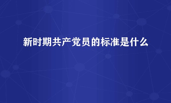 新时期共产党员的标准是什么