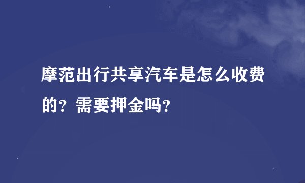 摩范出行共享汽车是怎么收费的？需要押金吗？