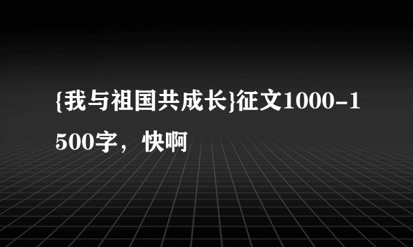 {我与祖国共成长}征文1000-1500字，快啊