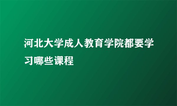 河北大学成人教育学院都要学习哪些课程