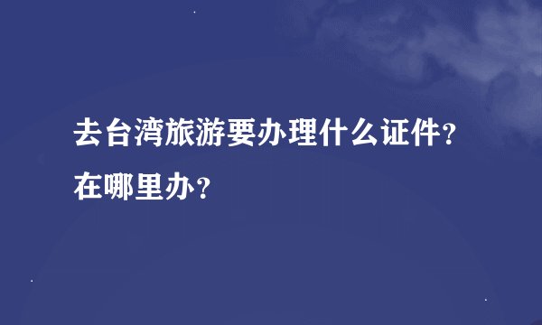 去台湾旅游要办理什么证件？在哪里办？