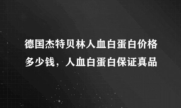 德国杰特贝林人血白蛋白价格多少钱，人血白蛋白保证真品
