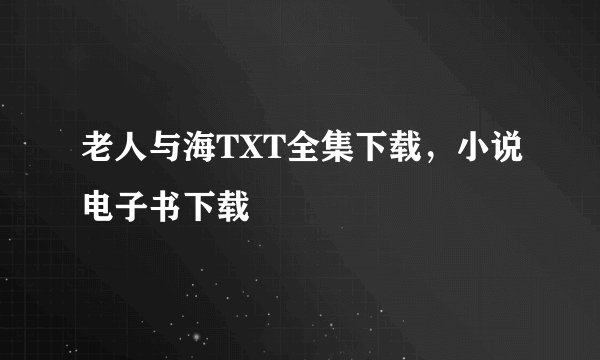 老人与海TXT全集下载，小说电子书下载