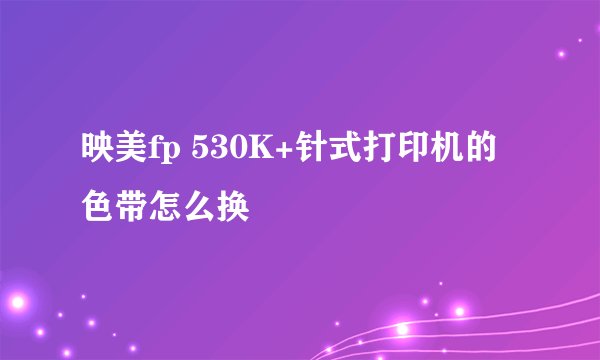 映美fp 530K+针式打印机的色带怎么换