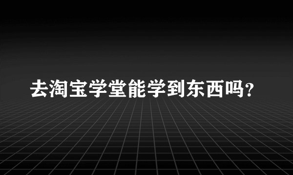 去淘宝学堂能学到东西吗？