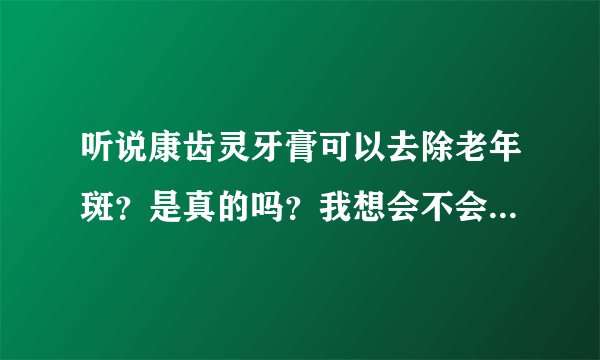 听说康齿灵牙膏可以去除老年斑？是真的吗？我想会不会对皮肤有损害呀？