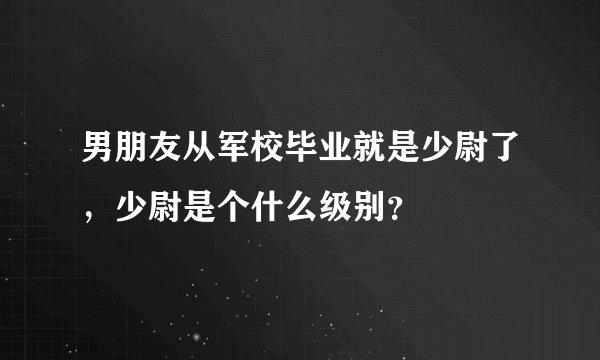男朋友从军校毕业就是少尉了，少尉是个什么级别？