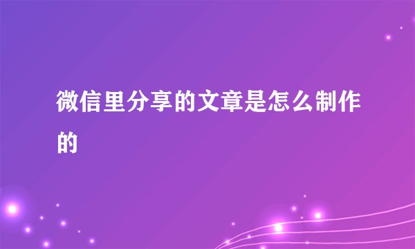 微信里分享的文章是怎么制作的