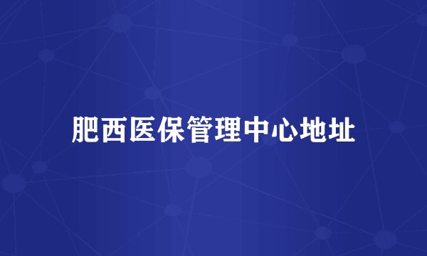 肥西医保管理中心地址
