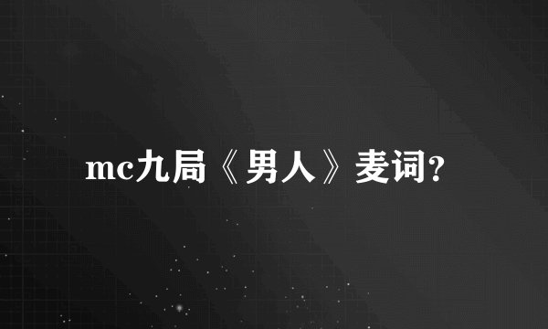 mc九局《男人》麦词？