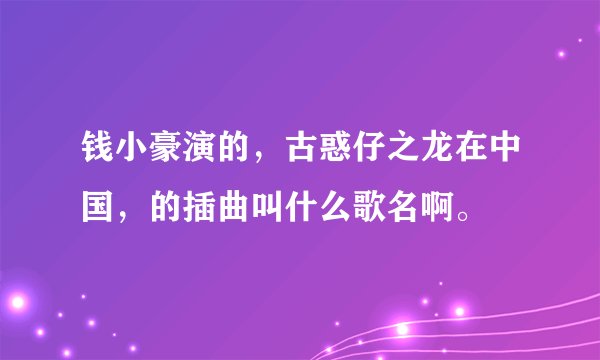 钱小豪演的，古惑仔之龙在中国，的插曲叫什么歌名啊。