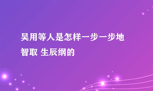 吴用等人是怎样一步一步地 智取 生辰纲的