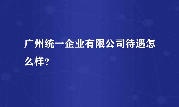 广州统一企业有限公司待遇怎么样？