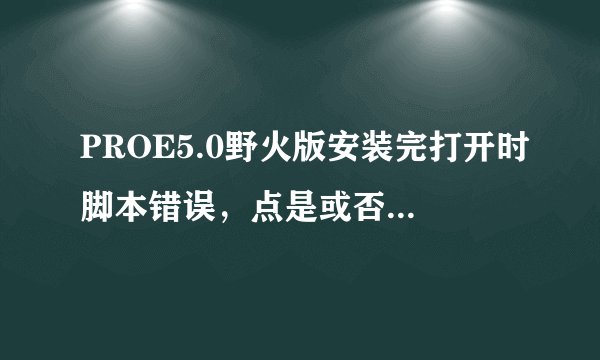 PROE5.0野火版安装完打开时脚本错误，点是或否 程序都关闭怎么回事？