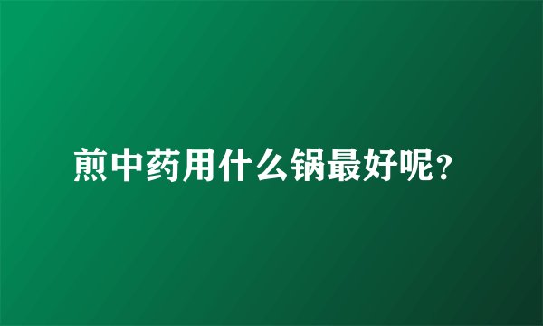 煎中药用什么锅最好呢？