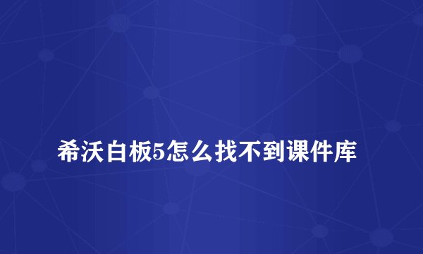 
希沃白板5怎么找不到课件库

