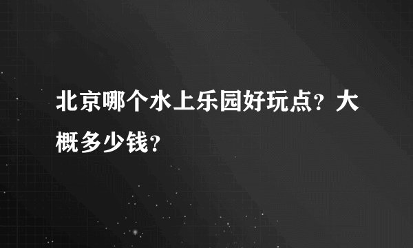 北京哪个水上乐园好玩点？大概多少钱？