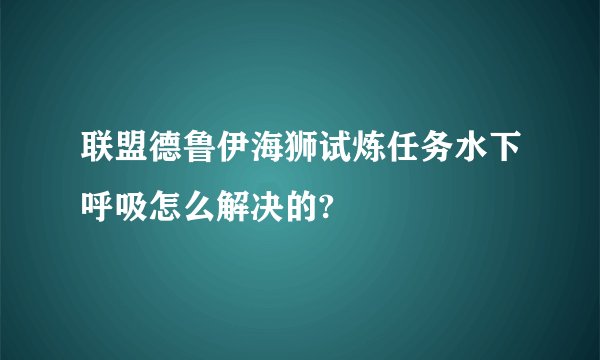 联盟德鲁伊海狮试炼任务水下呼吸怎么解决的?