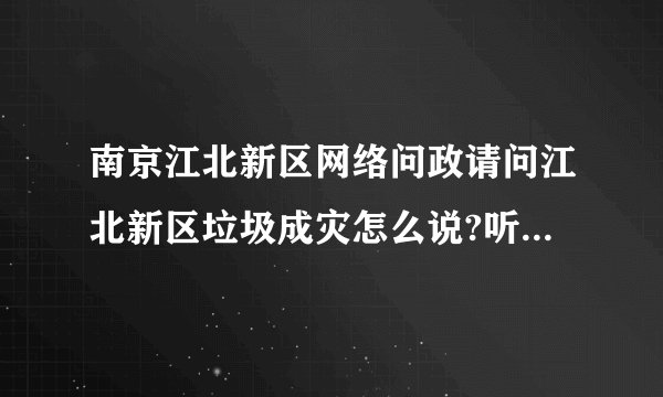 南京江北新区网络问政请问江北新区垃圾成灾怎么说?听说是烧垃圾锅炉的，领导有大后台，故意的是真的吗？