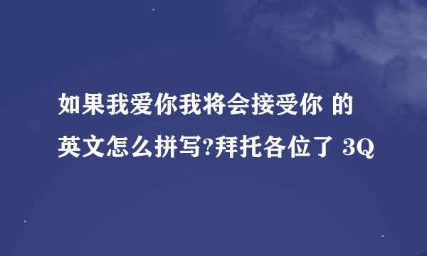 如果我爱你我将会接受你 的英文怎么拼写?拜托各位了 3Q