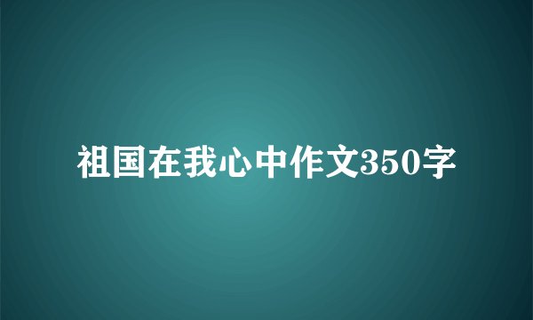 祖国在我心中作文350字